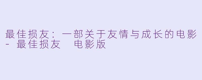 最佳损友:一部关于友情与成长的电影-最佳损友 电影版