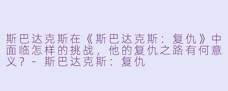 斯巴达克斯在《斯巴达克斯:复仇》中面临怎样的挑战,他的复仇之路有何意义?