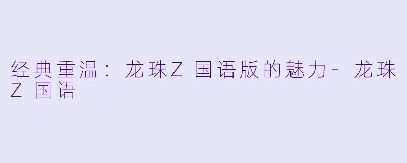 经典重温:龙珠Z国语版的魅力