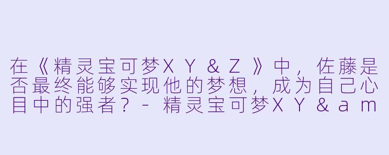 在《精灵宝可梦XY&Z》中,佐藤是否最终能够实现他的梦想,成为自己心目中的强者?