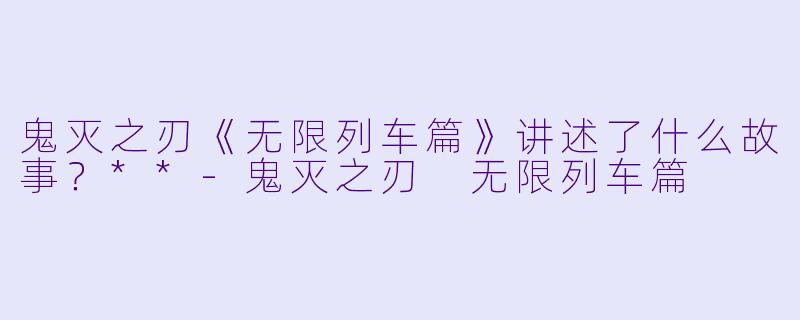 鬼灭之刃《无限列车篇》讲述了什么故事?**