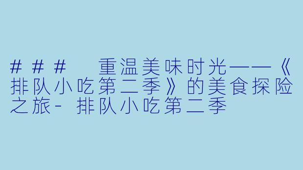 ### 重温美味时光——《排队小吃第二季》的美食探险之旅-排队小吃第二季