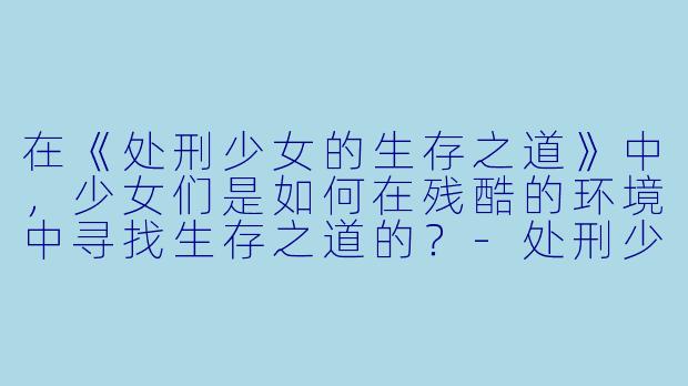 在《处刑少女的生存之道》中,少女们是如何在残酷的环境中寻找生存之道的?