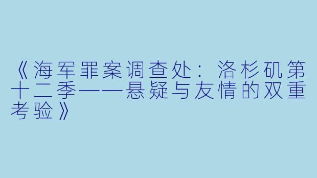 《海军罪案调查处：洛杉矶第十二季——悬疑与友情的双重考验》
