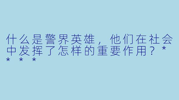 什么是警界英雄,他们在社会中发挥了怎样的重要作用?****