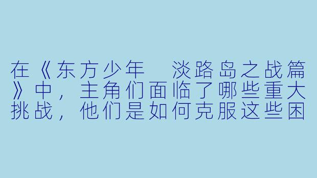 在《东方少年 淡路岛之战篇》中,主角们面临了哪些重大挑战,他们是如何克服这些困难的?