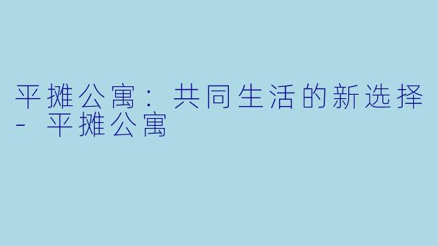 平摊公寓：共同生活的新选择-平摊公寓