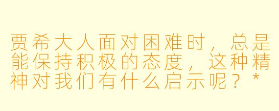 贾希大人面对困难时,总是能保持积极的态度,这种精神对我们有什么启示呢?****