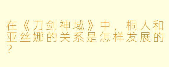 在《刀剑神域》中，桐人和亚丝娜的关系是怎样发展的？