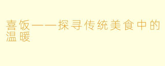 喜饭——探寻传统美食中的温暖
