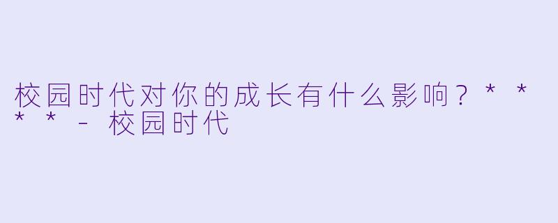 校园时代对你的成长有什么影响?****