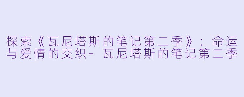 探索《瓦尼塔斯的笔记第二季》：命运与爱情的交织-瓦尼塔斯的笔记第二季