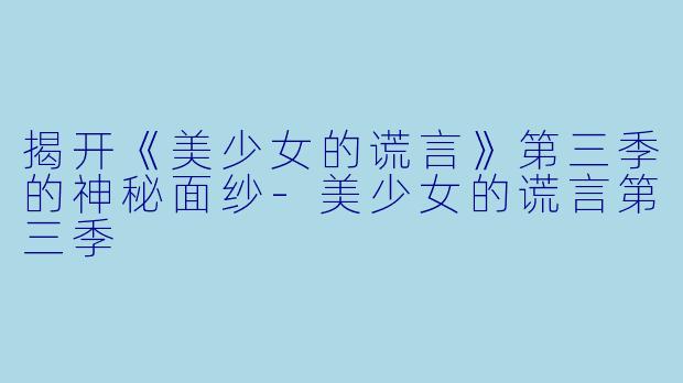 揭开《美少女的谎言》第三季的神秘面纱-美少女的谎言第三季