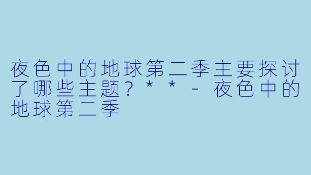 夜色中的地球第二季主要探讨了哪些主题?**