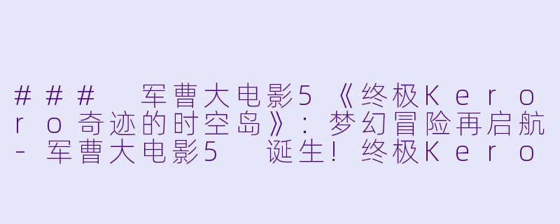 ### 军曹大电影5《终极Keroro奇迹的时空岛》:梦幻冒险再启航