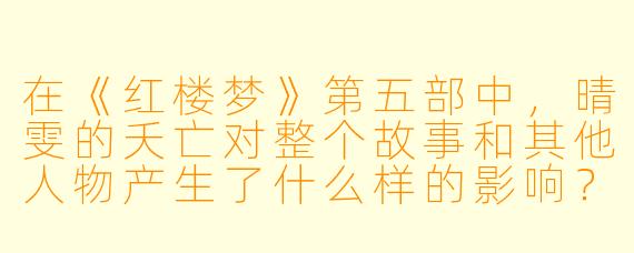 在《红楼梦》第五部中,晴雯的夭亡对整个故事和其他人物产生了什么样的影响?