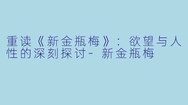 重读《新金瓶梅》：欲望与人性的深刻探讨-新金瓶梅