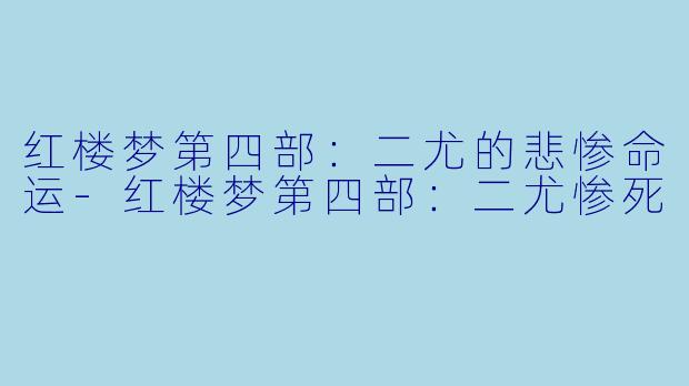 红楼梦第四部：二尤的悲惨命运-红楼梦第四部：二尤惨死