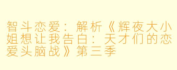 智斗恋爱:解析《辉夜大小姐想让我告白:天才们的恋爱头脑战》第三季