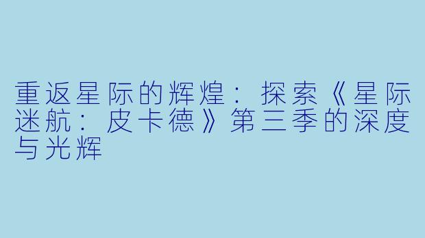 重返星际的辉煌：探索《星际迷航：皮卡德》第三季的深度与光辉