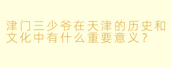 津门三少爷在天津的历史和文化中有什么重要意义？