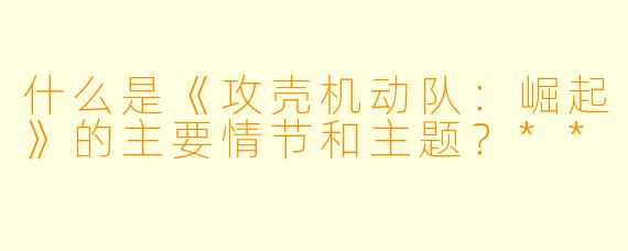 什么是《攻壳机动队：崛起》的主要情节和主题？**