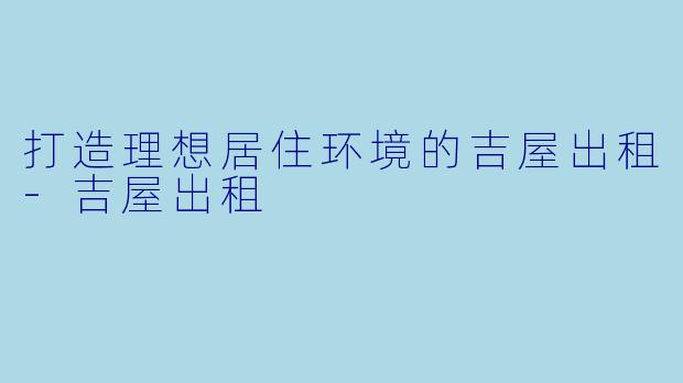 打造理想居住环境的吉屋出租-吉屋出租