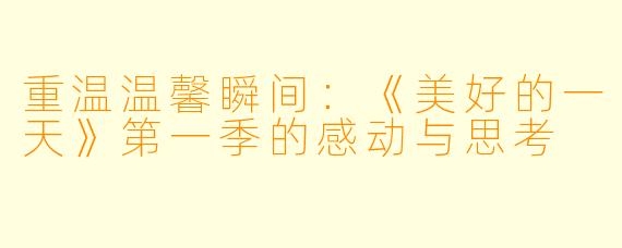 重温温馨瞬间:《美好的一天》第一季的感动与思考