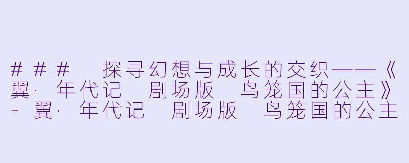 ### 探寻幻想与成长的交织——《翼·年代记 剧场版 鸟笼国的公主》-翼·年代记 剧场版 鸟笼国的公主