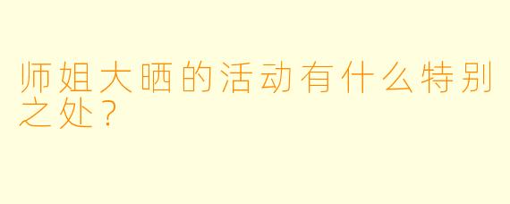 师姐大晒的活动有什么特别之处？