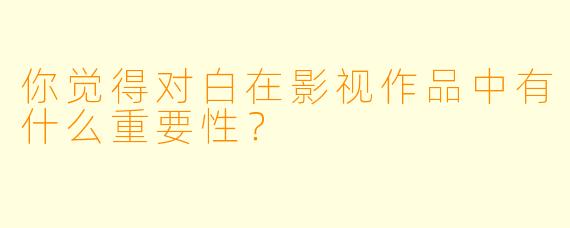 你觉得对白在影视作品中有什么重要性？  