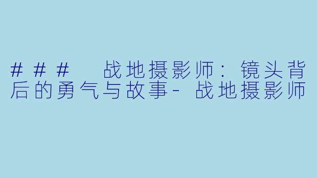 ### 战地摄影师:镜头背后的勇气与故事-战地摄影师