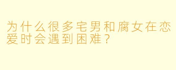为什么很多宅男和腐女在恋爱时会遇到困难?