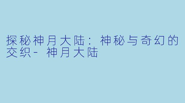 探秘神月大陆:神秘与奇幻的交织-神月大陆