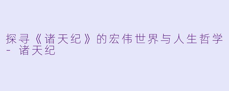 探寻《诸天纪》的宏伟世界与人生哲学-诸天纪