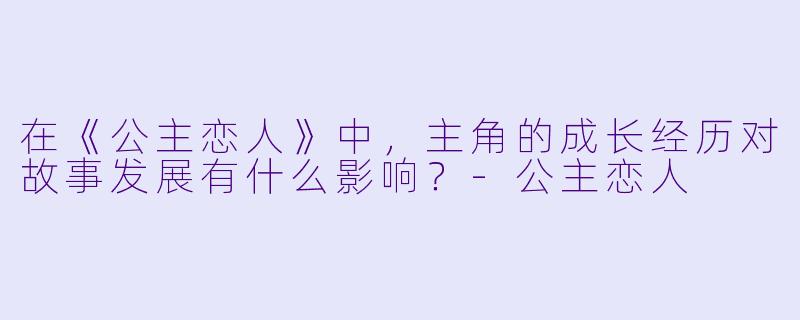 在《公主恋人》中,主角的成长经历对故事发展有什么影响?
