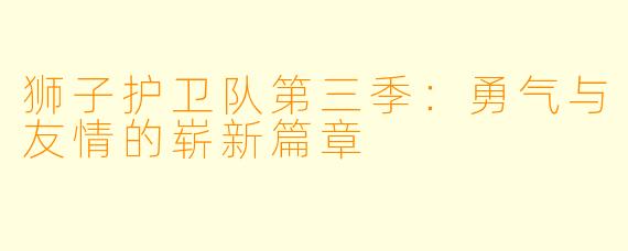 狮子护卫队第三季:勇气与友情的崭新篇章