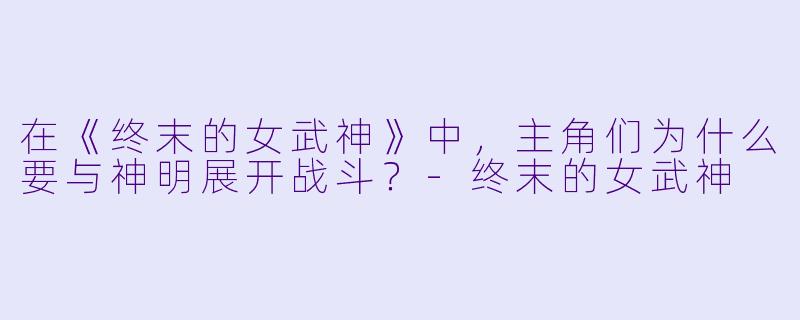 在《终末的女武神》中，主角们为什么要与神明展开战斗？