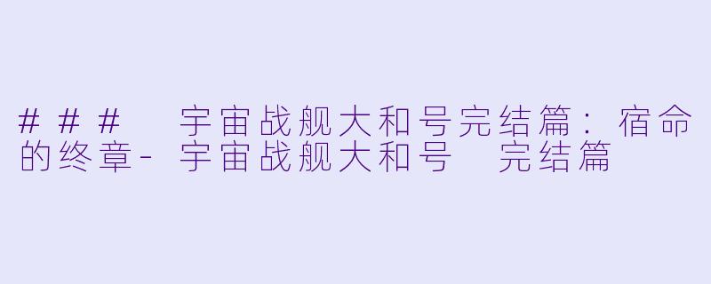 ### 宇宙战舰大和号完结篇：宿命的终章-宇宙战舰大和号 完结篇
