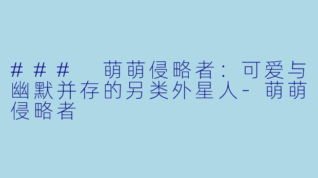 ### 萌萌侵略者:可爱与幽默并存的另类外星人