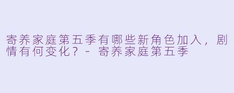 寄养家庭第五季有哪些新角色加入,剧情有何变化?