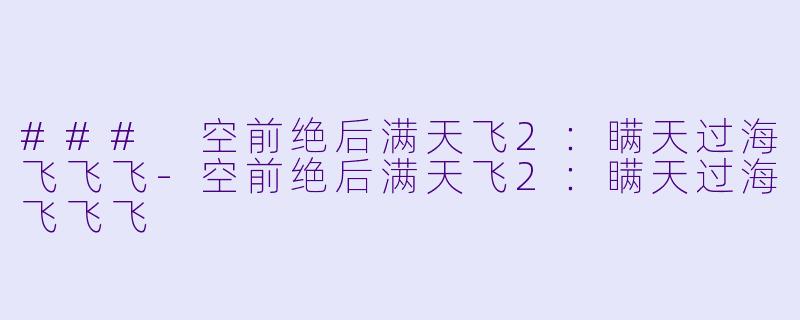 ### 空前绝后满天飞2：瞒天过海飞飞飞-空前绝后满天飞2：瞒天过海飞飞飞