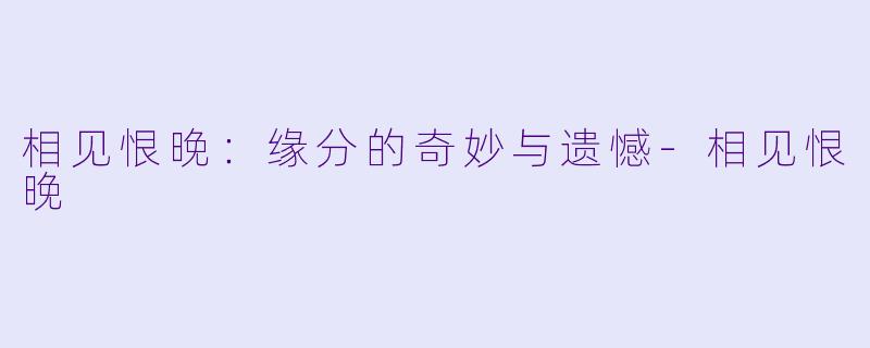 相见恨晚:缘分的奇妙与遗憾