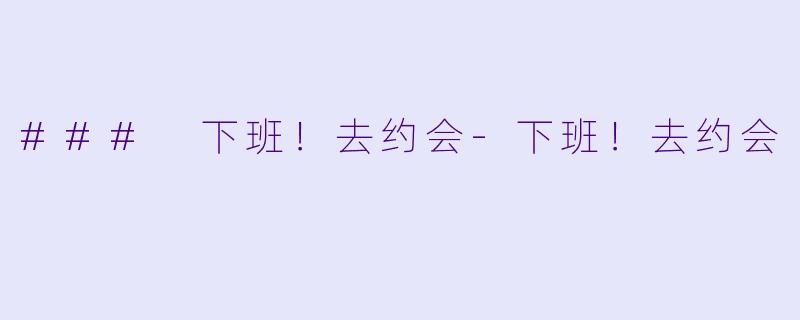 ### 下班！去约会-下班！去约会