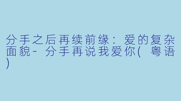 分手之后再续前缘：爱的复杂面貌-分手再说我爱你(粤语)