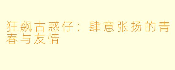 狂飙古惑仔：肆意张扬的青春与友情