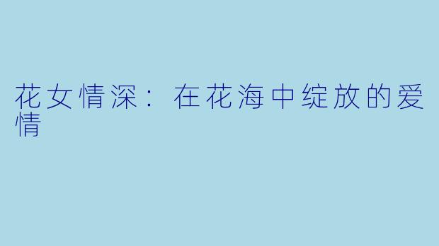 花女情深:在花海中绽放的爱情