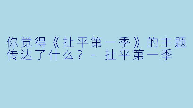 你觉得《扯平第一季》的主题传达了什么？-扯平第一季