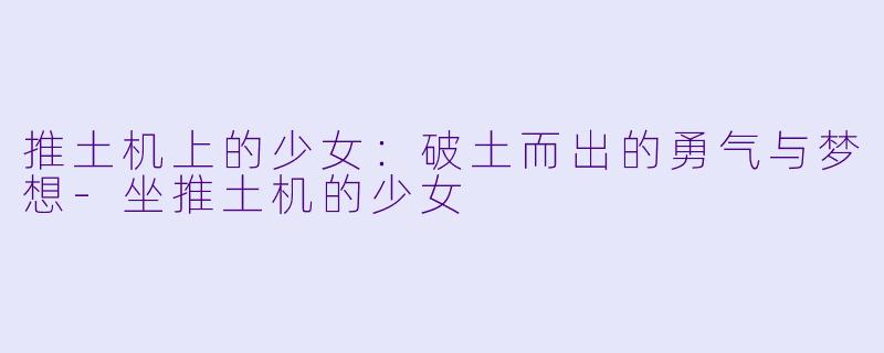 推土机上的少女:破土而出的勇气与梦想