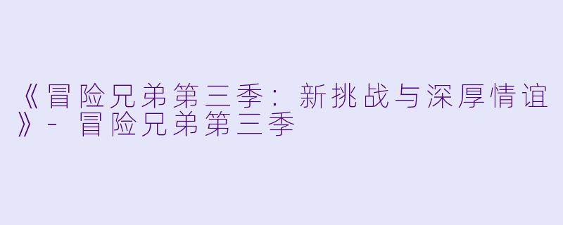 《冒险兄弟第三季:新挑战与深厚情谊》